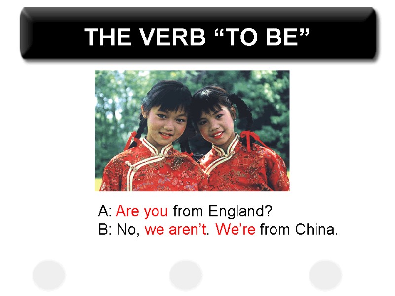 THE VERB “TO BE” A: Are you from England? B: No, we aren’t. We’re